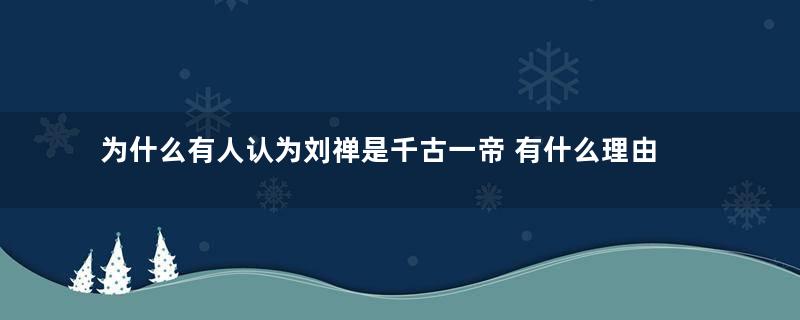 为什么有人认为刘禅是千古一帝 有什么理由